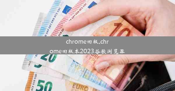 chrome旧版,chrome旧版本2023谷歌浏览器