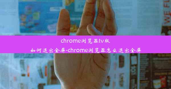 chrome浏览器tv版如何退出全屏-chrome浏览器怎么退出全屏