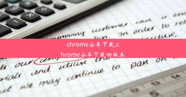 chrome安卓下载,chrome安卓下载旧版本