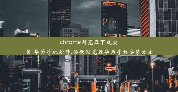 chrome浏览器下载安装 华为手机软件,谷歌浏览器华为手机安装方法