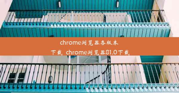 chrome浏览器各版本下载_chrome浏览器81.0下载