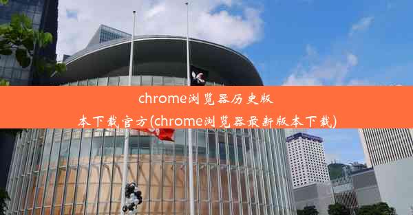 chrome浏览器历史版本下载官方(chrome浏览器最新版本下载)