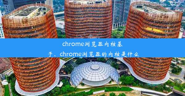 chrome浏览器内核基于、chrome浏览器的内核是什么