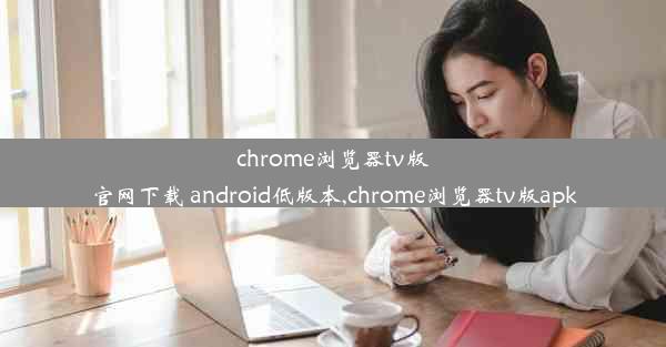 chrome浏览器tv版官网下载 android低版本,chrome浏览器tv版apk