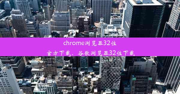 chrome浏览器32位官方下载、谷歌浏览器32位下载