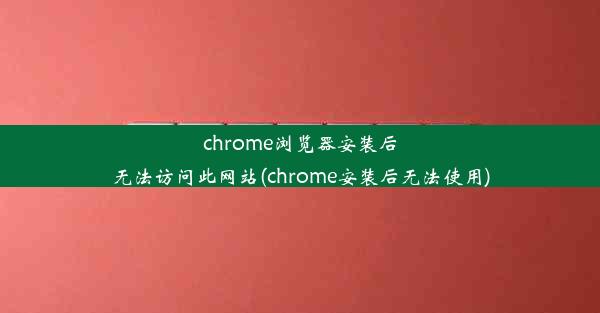 chrome浏览器安装后无法访问此网站(chrome安装后无法使用)