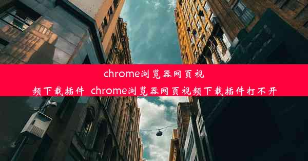 chrome浏览器网页视频下载插件_chrome浏览器网页视频下载插件打不开