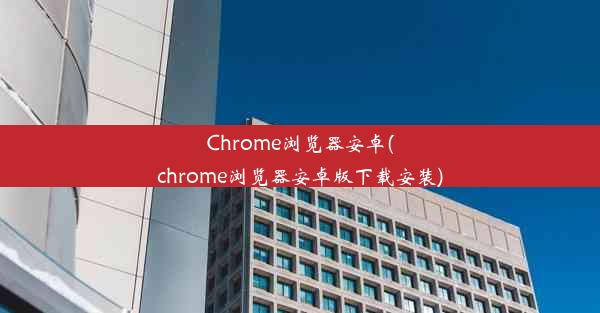 Chrome浏览器安卓(chrome浏览器安卓版下载安装)