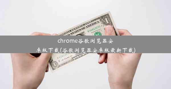 chrome谷歌浏览器安卓版下载(谷歌浏览器安卓版最新下载)