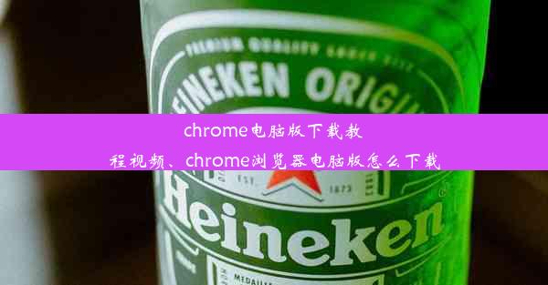 chrome电脑版下载教程视频、chrome浏览器电脑版怎么下载