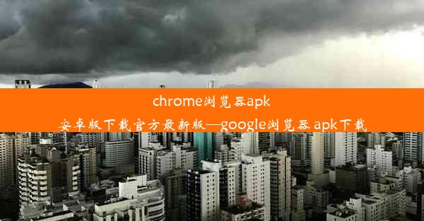 chrome浏览器apk安卓版下载官方最新版—google浏览器 apk下载