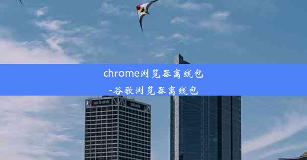 chrome浏览器离线包-谷歌浏览器离线包