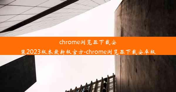 chrome浏览器下载安装2023版本最新版官方-chrome浏览器下载安卓版