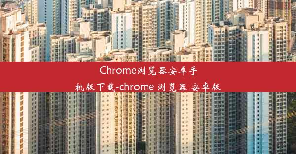 Chrome浏览器安卓手机版下载-chrome 浏览器 安卓版