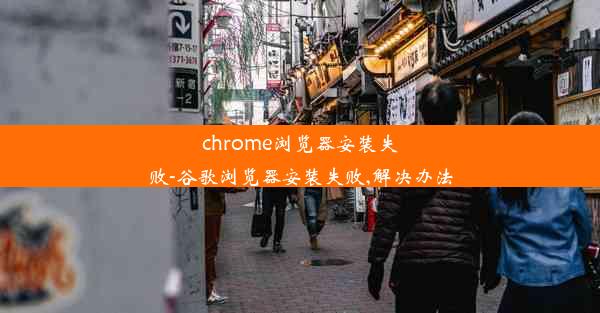 chrome浏览器安装失败-谷歌浏览器安装失败,解决办法