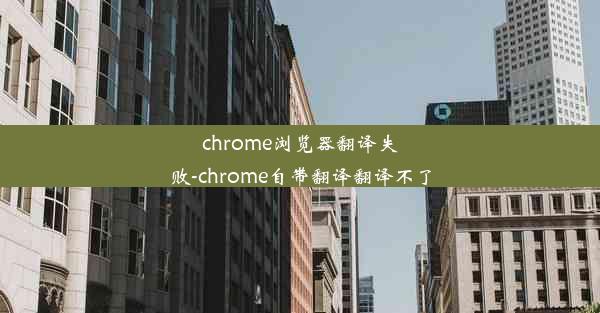 chrome浏览器翻译失败-chrome自带翻译翻译不了