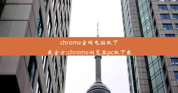 chrome官网电脑版下载官方;chrome浏览器pc版下载