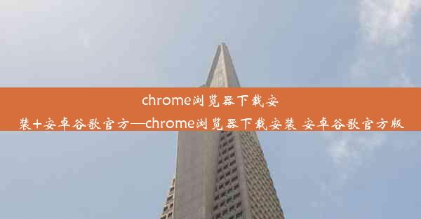 chrome浏览器下载安装+安卓谷歌官方—chrome浏览器下载安装 安卓谷歌官方版