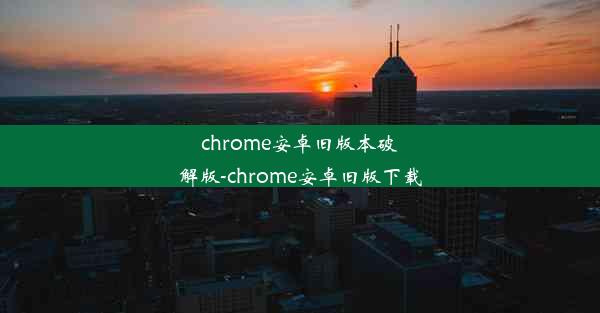 chrome安卓旧版本破解版-chrome安卓旧版下载