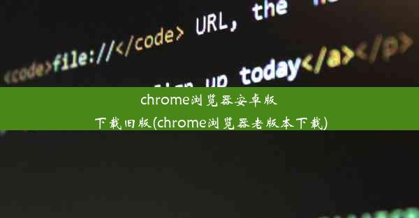 chrome浏览器安卓版下载旧版(chrome浏览器老版本下载)