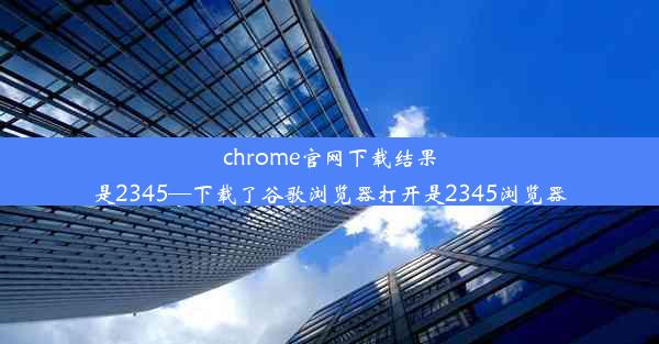 chrome官网下载结果是2345—下载了谷歌浏览器打开是2345浏览器