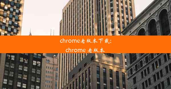 chrome老版本下载;chrome 老版本