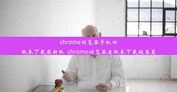 chrome浏览器手机旧版本下载最新版_chrome浏览器老版本下载豌豆荚