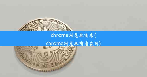 chrome浏览器商店(chrome浏览器商店在哪)