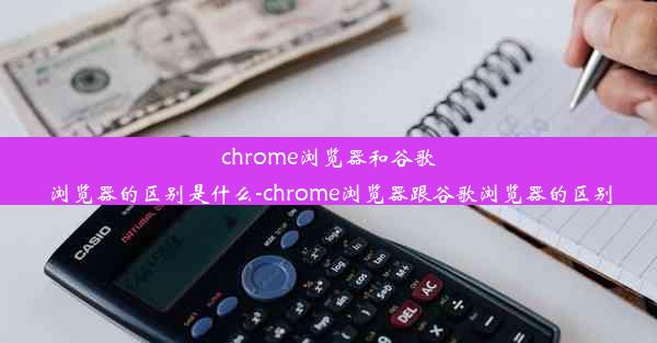 chrome浏览器和谷歌浏览器的区别是什么-chrome浏览器跟谷歌浏览器的区别