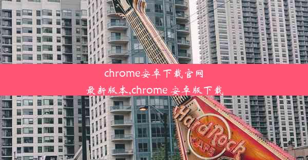 chrome安卓下载官网最新版本,chrome 安卓版下载