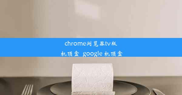 chrome浏览器tv版 机顶盒_google 机顶盒