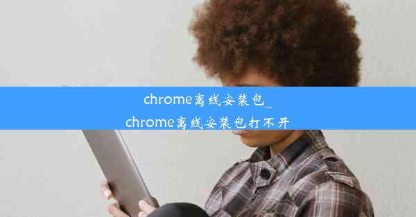 chrome离线安装包_chrome离线安装包打不开