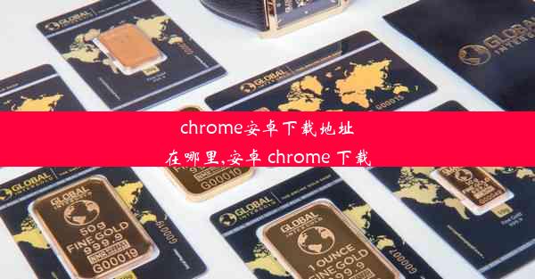 chrome安卓下载地址在哪里,安卓 chrome 下载