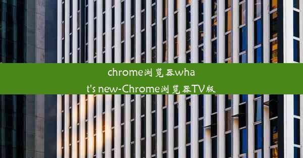 chrome浏览器what's new-Chrome浏览器TV版