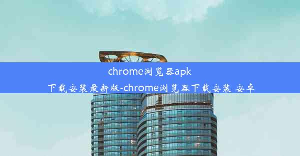 chrome浏览器apk下载安装最新版-chrome浏览器下载安装 安卓