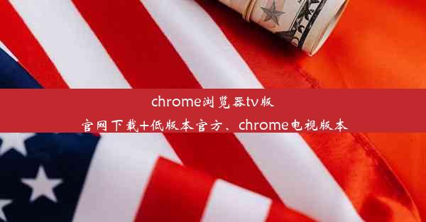 chrome浏览器tv版官网下载+低版本官方、chrome电视版本