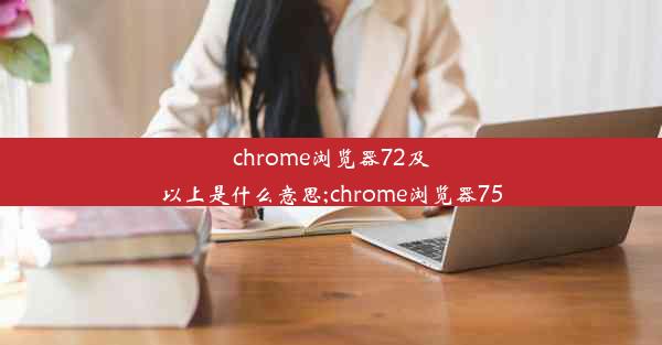 chrome浏览器72及以上是什么意思;chrome浏览器75