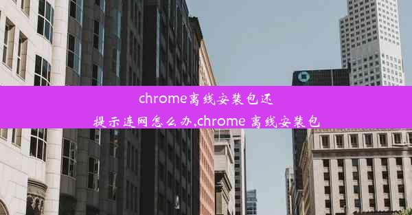 chrome离线安装包还提示连网怎么办,chrome 离线安装包