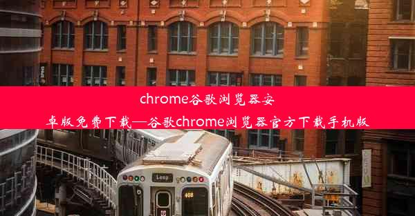 chrome谷歌浏览器安卓版免费下载—谷歌chrome浏览器官方下载手机版