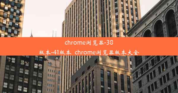 chrome浏览器-38版本-41版本_chrome浏览器版本大全