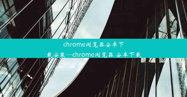 chrome浏览器安卓下载安装—chrome浏览器 安卓下载