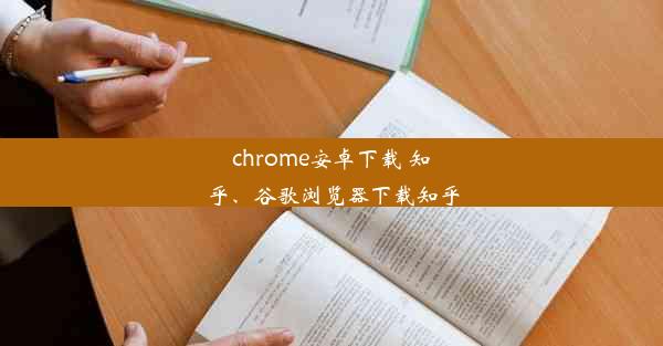 chrome安卓下载 知乎、谷歌浏览器下载知乎