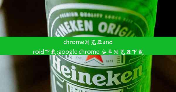 chrome浏览器android下载;google chrome 安卓浏览器下载