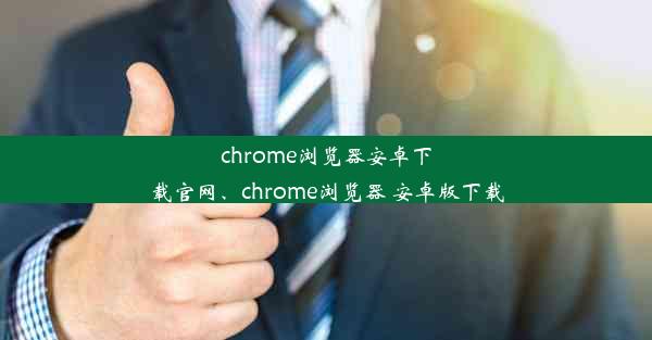 chrome浏览器安卓下载官网、chrome浏览器 安卓版下载