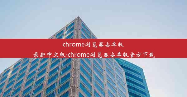 chrome浏览器安卓版最新中文版-chrome浏览器安卓版官方下载