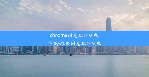 chrome浏览器测试版下载-谷歌浏览器测试版