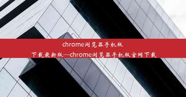 chrome浏览器手机版下载最新版—chrome浏览器手机版官网下载