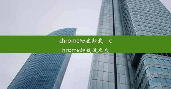 chrome彻底卸载—chrome卸载没反应