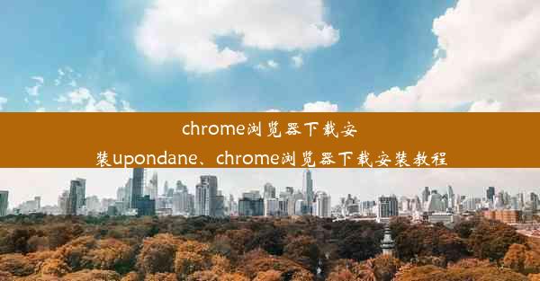 chrome浏览器下载安装upondane、chrome浏览器下载安装教程