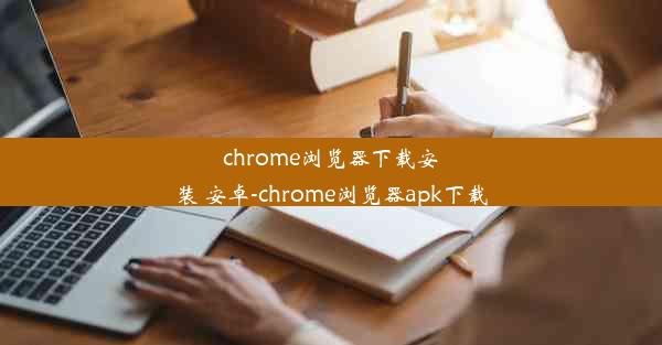 chrome浏览器下载安装 安卓-chrome浏览器apk下载